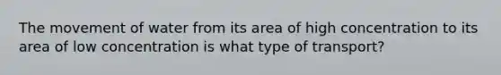 The movement of water from its area of high concentration to its area of low concentration is what type of transport?