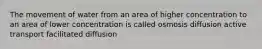 The movement of water from an area of higher concentration to an area of lower concentration is called osmosis diffusion active transport facilitated diffusion