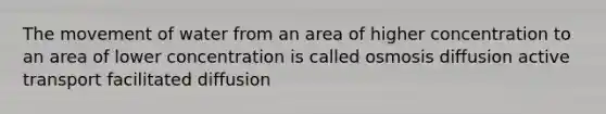 The movement of water from an area of higher concentration to an area of lower concentration is called osmosis diffusion active transport facilitated diffusion