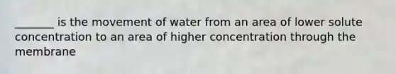 _______ is the movement of water from an area of lower solute concentration to an area of higher concentration through the membrane