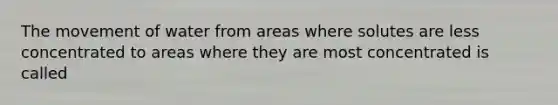 The movement of water from areas where solutes are less concentrated to areas where they are most concentrated is called