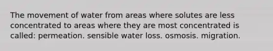 The movement of water from areas where solutes are less concentrated to areas where they are most concentrated is called: permeation. sensible water loss. osmosis. migration.