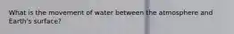 What is the movement of water between the atmosphere and Earth's surface?