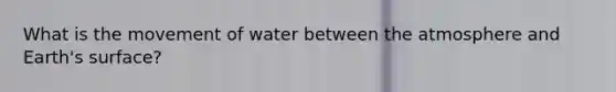 What is the movement of water between the atmosphere and Earth's surface?