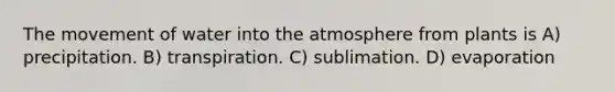 The movement of water into the atmosphere from plants is A) precipitation. B) transpiration. C) sublimation. D) evaporation