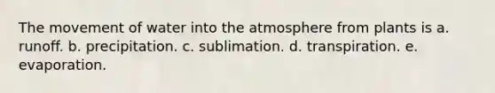 The movement of water into the atmosphere from plants is a. runoff. b. precipitation. c. sublimation. d. transpiration. e. evaporation.