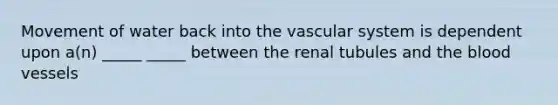 Movement of water back into the vascular system is dependent upon a(n) _____ _____ between the renal tubules and <a href='https://www.questionai.com/knowledge/k7oXMfj7lk-the-blood' class='anchor-knowledge'>the blood</a> vessels