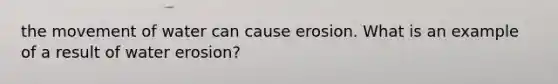 the movement of water can cause erosion. What is an example of a result of water erosion?