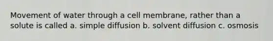 Movement of water through a cell membrane, rather than a solute is called a. simple diffusion b. solvent diffusion c. osmosis