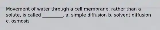 Movement of water through a cell membrane, rather than a solute, is called _________. a. simple diffusion b. solvent diffusion c. osmosis