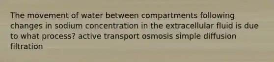 The movement of water between compartments following changes in sodium concentration in the extracellular fluid is due to what process? active transport osmosis simple diffusion filtration