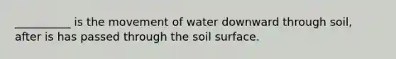 __________ is the movement of water downward through soil, after is has passed through the soil surface.