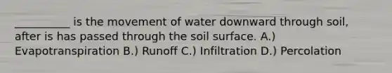 __________ is the movement of water downward through soil, after is has passed through the soil surface. A.) Evapotranspiration B.) Runoff C.) Infiltration D.) Percolation