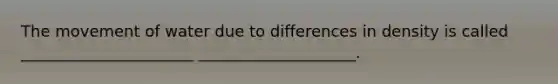The movement of water due to differences in density is called ______________________ ____________________.