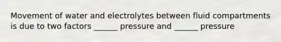 Movement of water and electrolytes between fluid compartments is due to two factors ______ pressure and ______ pressure