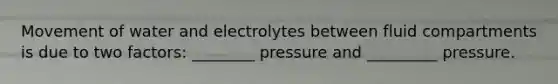 Movement of water and electrolytes between fluid compartments is due to two factors: ________ pressure and _________ pressure.