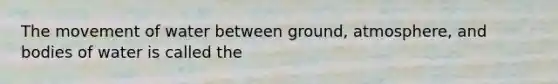 The movement of water between ground, atmosphere, and bodies of water is called the