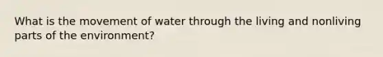 What is the movement of water through the living and nonliving parts of the environment?