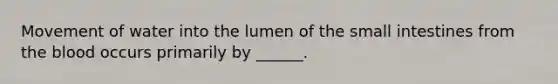 Movement of water into the lumen of the small intestines from the blood occurs primarily by ______.