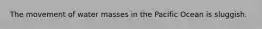 The movement of water masses in the Pacific Ocean is sluggish.