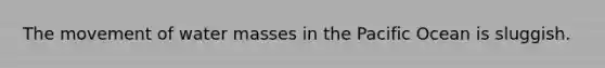 The movement of water masses in the Pacific Ocean is sluggish.