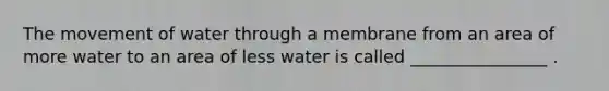 The movement of water through a membrane from an area of more water to an area of less water is called ________________ .