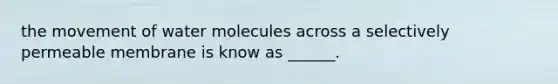 the movement of water molecules across a selectively permeable membrane is know as ______.