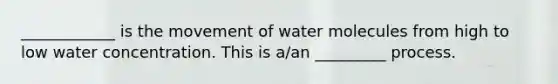 ____________ is the movement of water molecules from high to low water concentration. This is a/an _________ process.