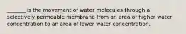 _______ is the movement of water molecules through a selectively permeable membrane from an area of higher water concentration to an area of lower water concentration.