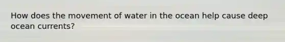 How does the movement of water in the ocean help cause deep ocean currents?