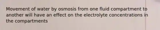 Movement of water by osmosis from one fluid compartment to another will have an effect on the electrolyte concentrations in the compartments