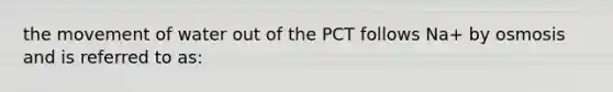 the movement of water out of the PCT follows Na+ by osmosis and is referred to as: