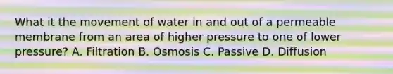 What it the movement of water in and out of a permeable membrane from an area of higher pressure to one of lower pressure? A. Filtration B. Osmosis C. Passive D. Diffusion