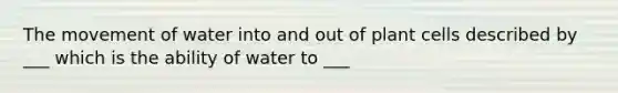 The movement of water into and out of plant cells described by ___ which is the ability of water to ___