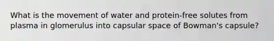 What is the movement of water and protein-free solutes from plasma in glomerulus into capsular space of Bowman's capsule?