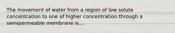 The movement of water from a region of low solute concentration to one of higher concentration through a semipermeable membrane is...