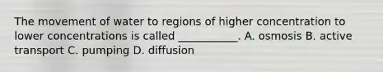 The movement of water to regions of higher concentration to lower concentrations is called ___________. A. osmosis B. active transport C. pumping D. diffusion