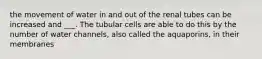 the movement of water in and out of the renal tubes can be increased and ___. The tubular cells are able to do this by the number of water channels, also called the aquaporins, in their membranes