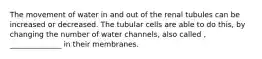 The movement of water in and out of the renal tubules can be increased or decreased. The tubular cells are able to do this, by changing the number of water channels, also called , ______________ in their membranes.