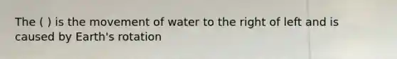 The ( ) is the movement of water to the right of left and is caused by Earth's rotation