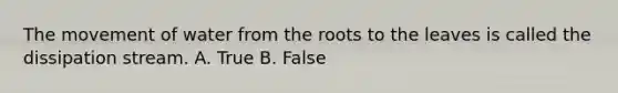 The movement of water from the roots to the leaves is called the dissipation stream. A. True B. False