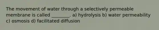 The movement of water through a selectively permeable membrane is called ________. a) hydrolysis b) water permeability c) osmosis d) facilitated diffusion