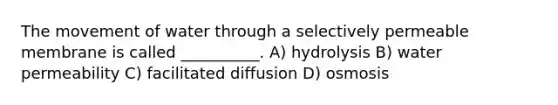 The movement of water through a selectively permeable membrane is called __________. A) hydrolysis B) water permeability C) facilitated diffusion D) osmosis