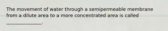 The movement of water through a semipermeable membrane from a dilute area to a more concentrated area is called _______________.