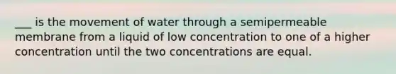 ___ is the movement of water through a semipermeable membrane from a liquid of low concentration to one of a higher concentration until the two concentrations are equal.