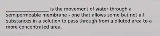 ___________________ is the movement of water through a semipermeable membrane - one that allows some but not all substances in a solution to pass through from a diluted area to a more concentrated area.