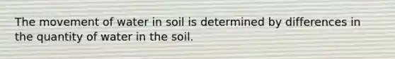 The movement of water in soil is determined by differences in the quantity of water in the soil.