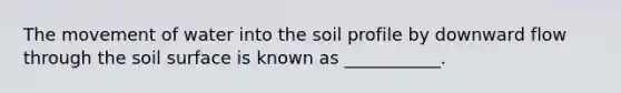 The movement of water into the soil profile by downward flow through the soil surface is known as ___________.