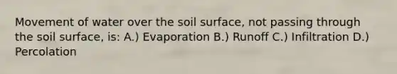 Movement of water over the soil surface, not passing through the soil surface, is: A.) Evaporation B.) Runoff C.) Infiltration D.) Percolation