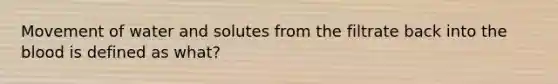 Movement of water and solutes from the filtrate back into the blood is defined as what?